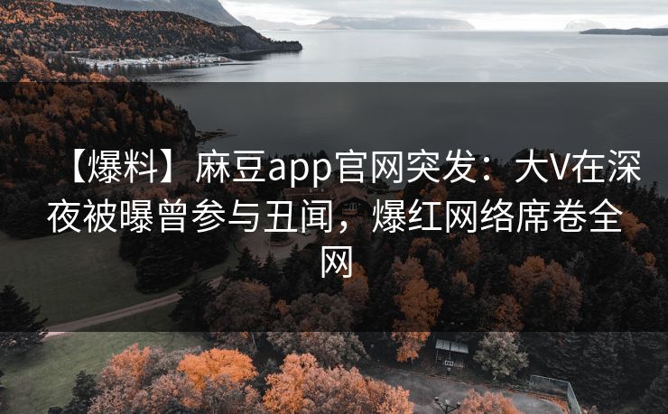 【爆料】麻豆app官网突发：大V在深夜被曝曾参与丑闻，爆红网络席卷全网