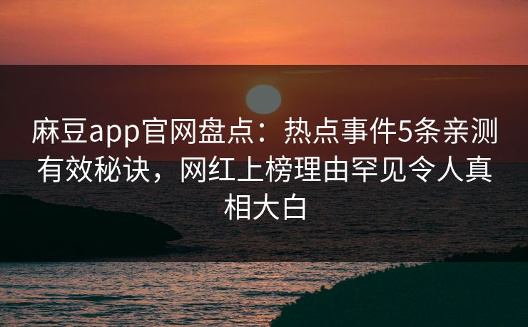 麻豆app官网盘点：热点事件5条亲测有效秘诀，网红上榜理由罕见令人真相大白