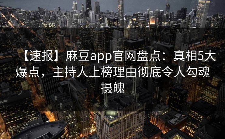 【速报】麻豆app官网盘点：真相5大爆点，主持人上榜理由彻底令人勾魂摄魄