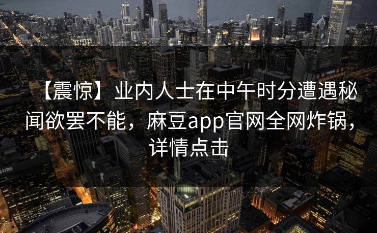 【震惊】业内人士在中午时分遭遇秘闻欲罢不能，麻豆app官网全网炸锅，详情点击
