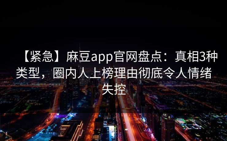 【紧急】麻豆app官网盘点：真相3种类型，圈内人上榜理由彻底令人情绪失控