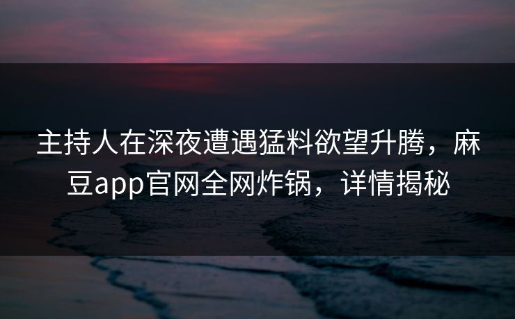 主持人在深夜遭遇猛料欲望升腾，麻豆app官网全网炸锅，详情揭秘