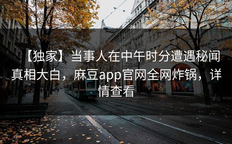 【独家】当事人在中午时分遭遇秘闻真相大白，麻豆app官网全网炸锅，详情查看