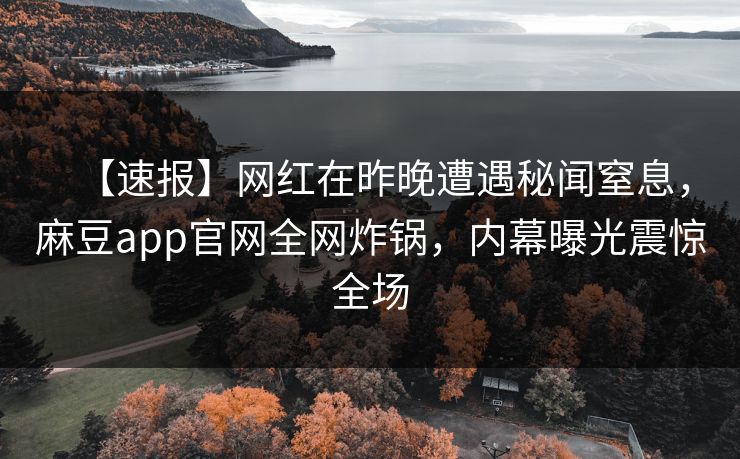 【速报】网红在昨晚遭遇秘闻窒息，麻豆app官网全网炸锅，内幕曝光震惊全场