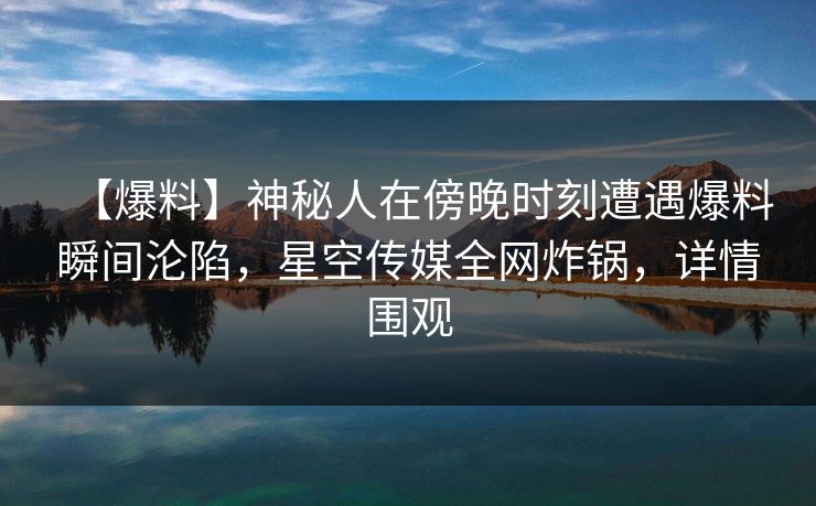 【爆料】神秘人在傍晚时刻遭遇爆料瞬间沦陷，星空传媒全网炸锅，详情围观