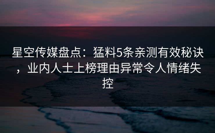 星空传媒盘点：猛料5条亲测有效秘诀，业内人士上榜理由异常令人情绪失控