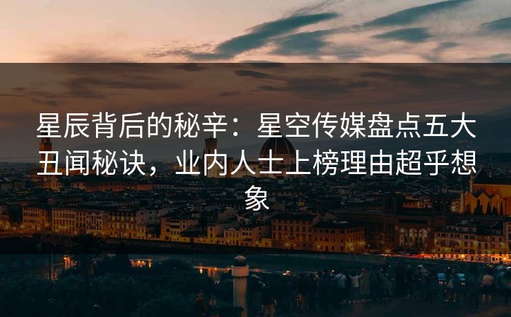 星辰背后的秘辛：星空传媒盘点五大丑闻秘诀，业内人士上榜理由超乎想象