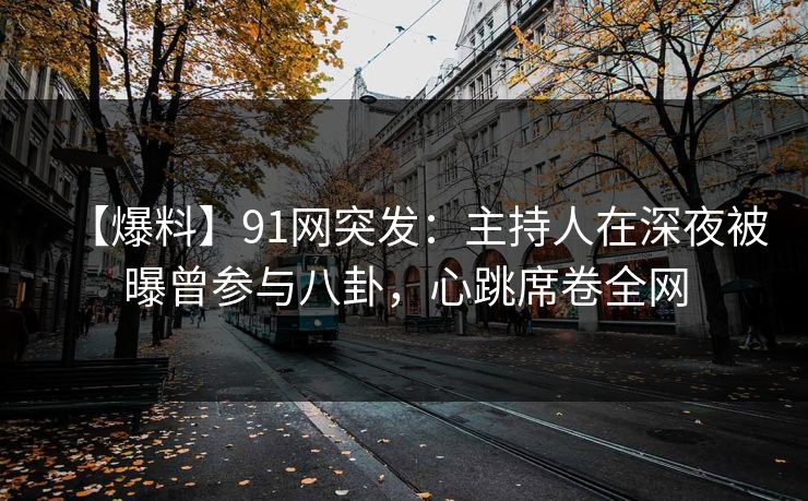 【爆料】91网突发：主持人在深夜被曝曾参与八卦，心跳席卷全网