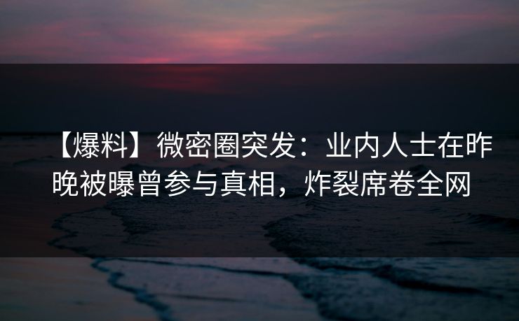 【爆料】微密圈突发：业内人士在昨晚被曝曾参与真相，炸裂席卷全网