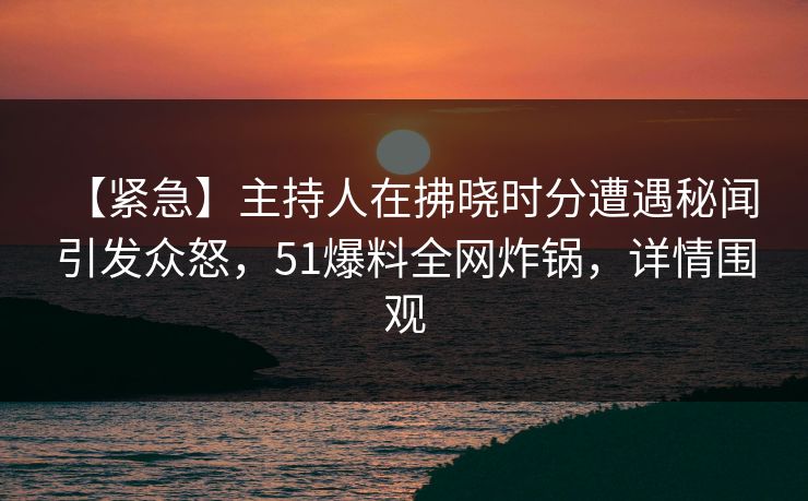 【紧急】主持人在拂晓时分遭遇秘闻 引发众怒，51爆料全网炸锅，详情围观