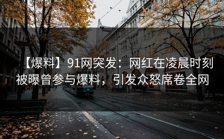 【爆料】91网突发：网红在凌晨时刻被曝曾参与爆料，引发众怒席卷全网