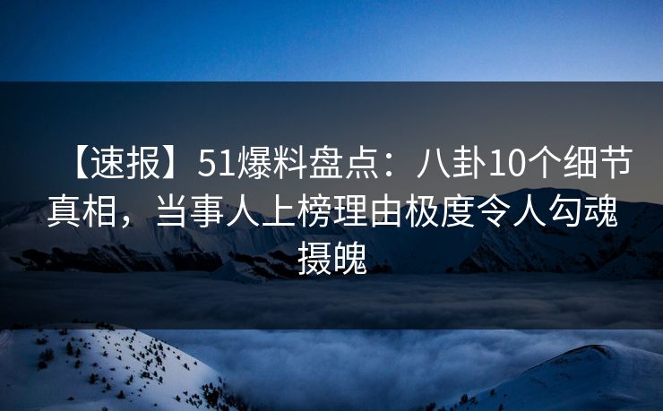 【速报】51爆料盘点：八卦10个细节真相，当事人上榜理由极度令人勾魂摄魄