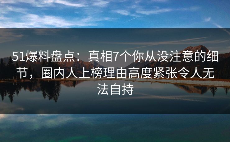 51爆料盘点：真相7个你从没注意的细节，圈内人上榜理由高度紧张令人无法自持