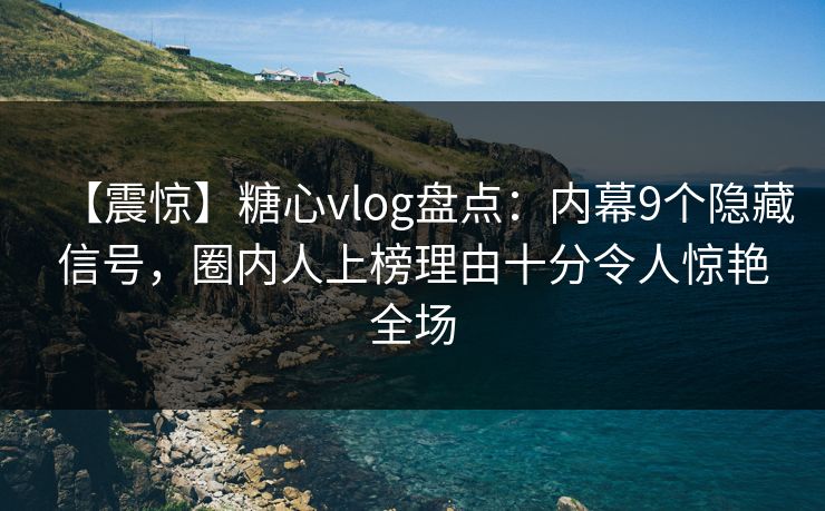 【震惊】糖心vlog盘点：内幕9个隐藏信号，圈内人上榜理由十分令人惊艳全场