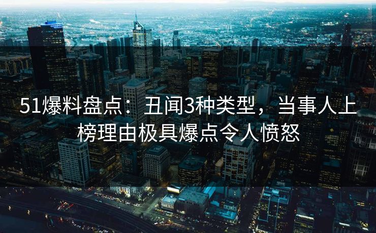 51爆料盘点：丑闻3种类型，当事人上榜理由极具爆点令人愤怒