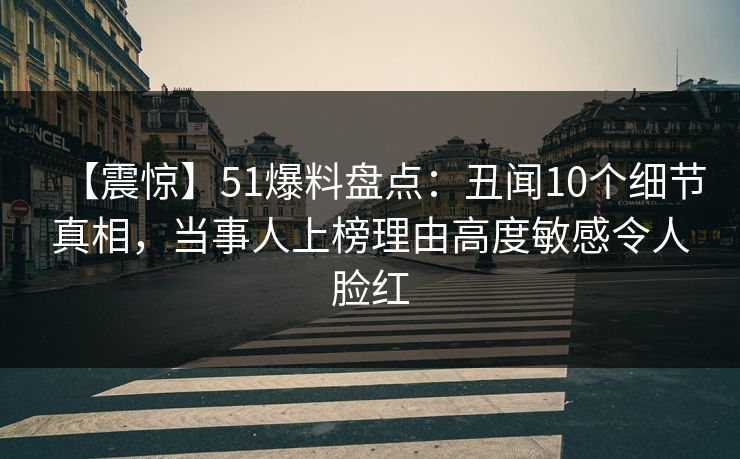 【震惊】51爆料盘点：丑闻10个细节真相，当事人上榜理由高度敏感令人脸红