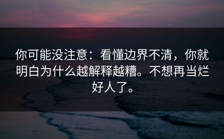 你可能没注意:看懂边界不清,你就明白为什么越解释越糟。不想再当烂好人了。 你可能没注意:看懂边界不清,你就明白为什么越解释越糟。不想再当烂好人了。