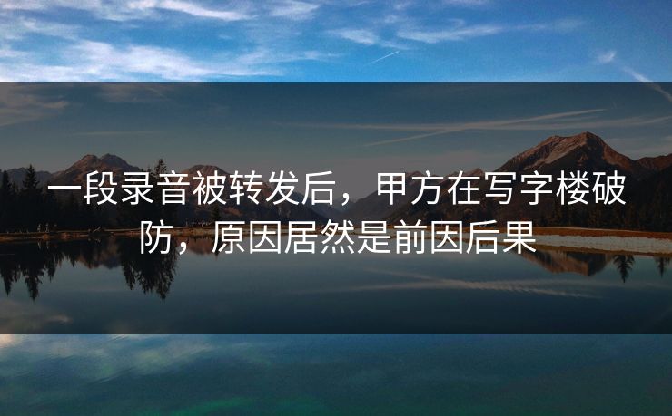 一段录音被转发后，甲方在写字楼破防，原因居然是前因后果