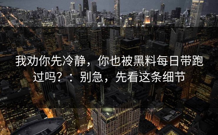 我劝你先冷静,你也被黑料每日带跑过吗?:别急,先看这条细节 我劝你先冷静,你也被黑料每日带跑过吗?:别急,先看这条细节
