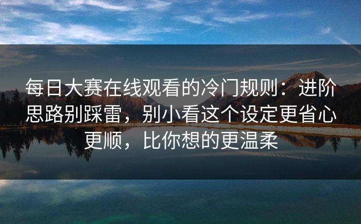 每日大赛在线观看的冷门规则：进阶思路别踩雷，别小看这个设定更省心更顺，比你想的更温柔
