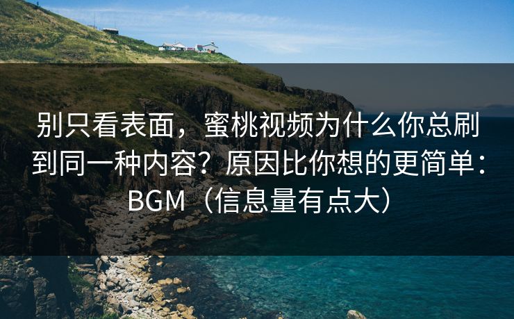 别只看表面，蜜桃视频为什么你总刷到同一种内容？原因比你想的更简单：BGM（信息量有点大）