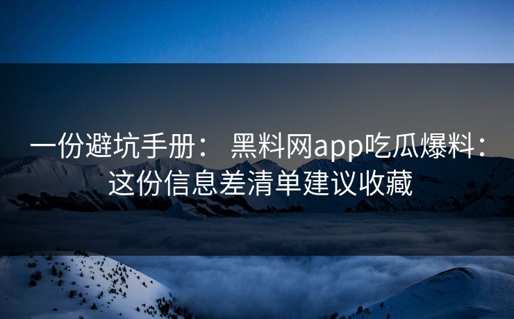 一份避坑手册： 黑料网app吃瓜爆料： 这份信息差清单建议收藏