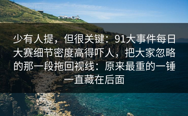 少有人提，但很关键：91大事件每日大赛细节密度高得吓人，把大家忽略的那一段拖回视线：原来最重的一锤一直藏在后面
