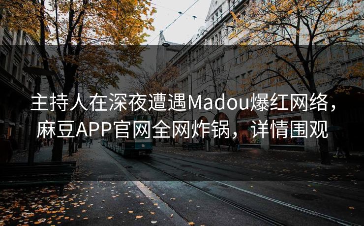 主持人在深夜遭遇Madou爆红网络，麻豆APP官网全网炸锅，详情围观