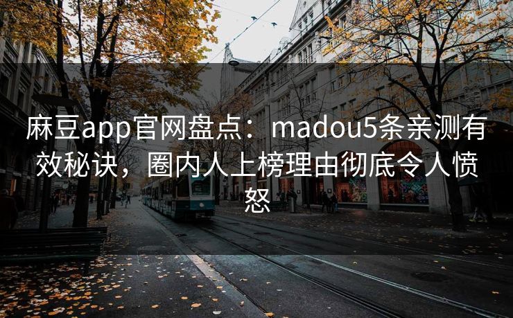 麻豆app官网盘点：madou5条亲测有效秘诀，圈内人上榜理由彻底令人愤怒