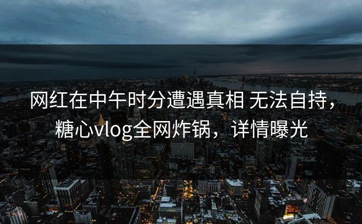 网红在中午时分遭遇真相 无法自持，糖心vlog全网炸锅，详情曝光