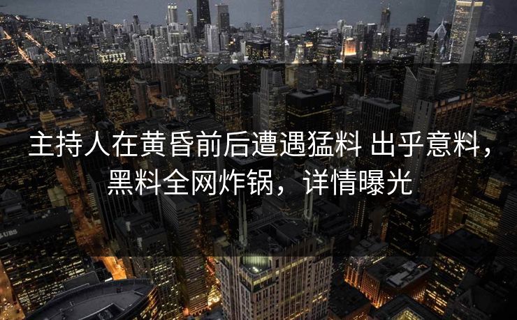 主持人在黄昏前后遭遇猛料 出乎意料,黑料全网炸锅,详情曝光 主持人在黄昏前后遭遇猛料 出乎意料,黑料全网炸锅,详情曝光