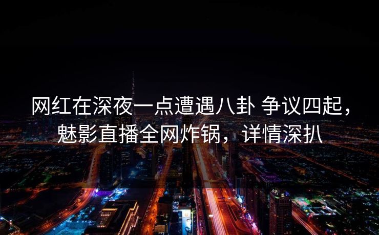 网红在深夜一点遭遇八卦 争议四起，魅影直播全网炸锅，详情深扒