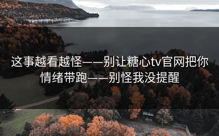 这事越看越怪——别让糖心tv官网把你情绪带跑——别怪我没提醒