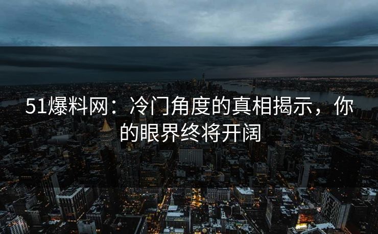 51爆料网：冷门角度的真相揭示，你的眼界终将开阔